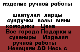 изделие ручной работы : шкатулки, ларцы, сундучки, вазы, мини комодики › Цена ­ 500 - Все города Подарки и сувениры » Изделия ручной работы   . Ненецкий АО,Несь с.